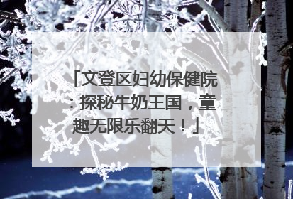 文登区妇幼保健院：探秘牛奶王国，童趣无限乐翻天！