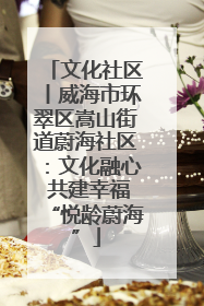 文化社区丨威海市环翠区嵩山街道蔚海社区：文化融心 共建幸福“悦龄蔚海”