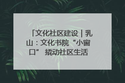 文化社区建设｜乳山：文化书院“小窗口” 撬动社区生活“大幸福”