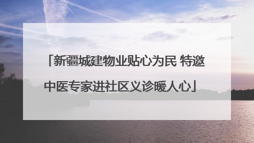 新疆城建物业贴心为民 特邀中医专家进社区义诊暖人心