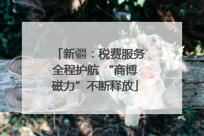 新疆：税费服务全程护航 “商博磁力”不断释放
