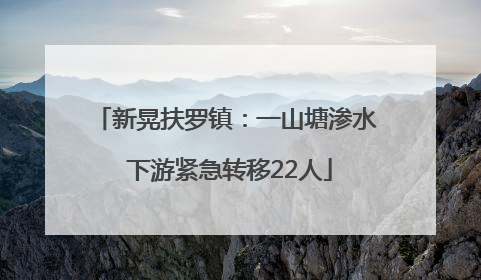 新晃扶罗镇：一山塘渗水 下游紧急转移22人