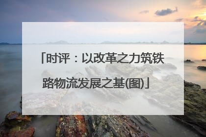 时评：以改革之力筑铁路物流发展之基(图)