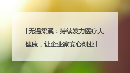 无锡梁溪：持续发力医疗大健康，让企业家安心创业