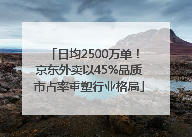 日均2500万单！京东外卖以45%品质市占率重塑行业格局
