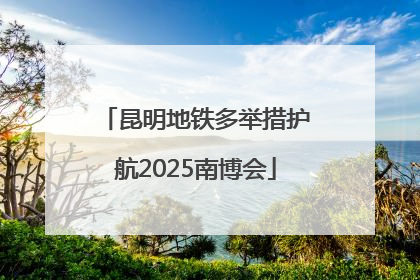 昆明地铁多举措护航2025南博会