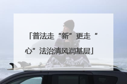 普法走“新”更走“心”法治清风润基层
