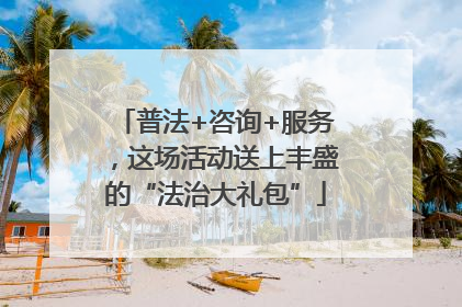 普法+咨询+服务，这场活动送上丰盛的“法治大礼包”