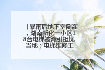 暴雨后地下室倒灌，湖南新化一小区18台电梯被淹引担忧 当地：电梯维修工作正逐步实施