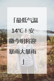 最低气温14℃！安徽今明将迎暴雨大暴雨