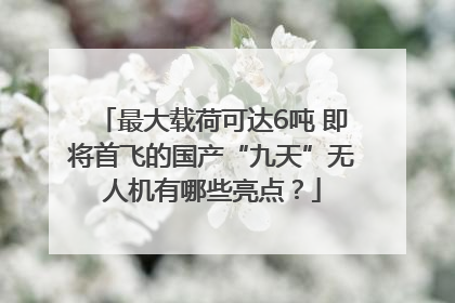 最大载荷可达6吨 即将首飞的国产“九天”无人机有哪些亮点？