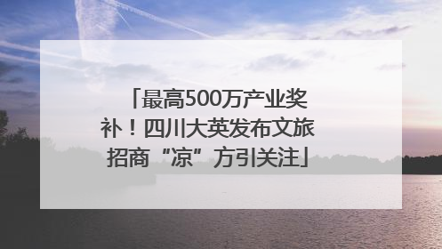 最高500万产业奖补！四川大英发布文旅招商“凉”方引关注