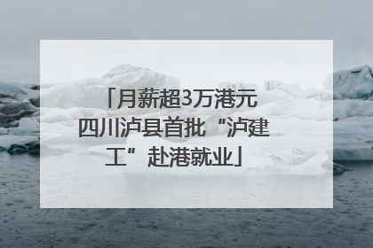 月薪超3万港元 四川泸县首批“泸建工”赴港就业