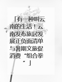 有一种叫云南的生活！云南发布旅居发展正负面清单与暑期文旅促消费“组合拳”