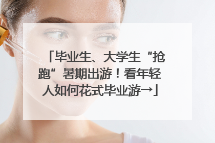 毕业生、大学生“抢跑”暑期出游！看年轻人如何花式毕业游→