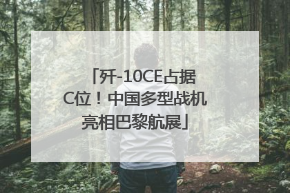 歼-10CE占据C位！中国多型战机亮相巴黎航展