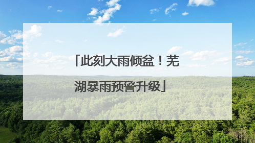 此刻大雨倾盆！芜湖暴雨预警升级