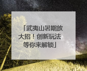 武夷山暑期放大招！创新玩法等你来解锁