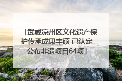 武威凉州区文化遗产保护传承成果丰硕 已认定公布非遗项目64项