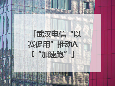 武汉电信“以赛促用”推动AI“加速跑”