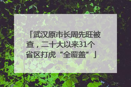 武汉原市长周先旺被查，二十大以来31个省区打虎“全覆盖”