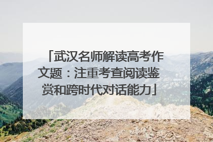 武汉名师解读高考作文题：注重考查阅读鉴赏和跨时代对话能力