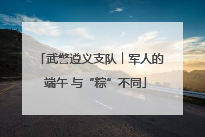 武警遵义支队︱军人的端午 与“粽”不同