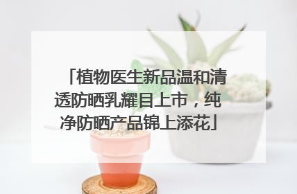 植物医生新品温和清透防晒乳耀目上市，纯净防晒产品锦上添花