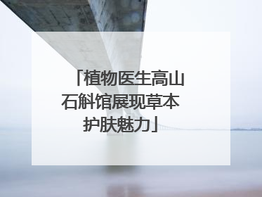 植物医生高山石斛馆展现草本护肤魅力