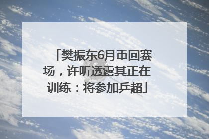 樊振东6月重回赛场，许昕透露其正在训练：将参加乒超