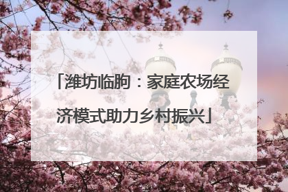 潍坊临朐：家庭农场经济模式助力乡村振兴