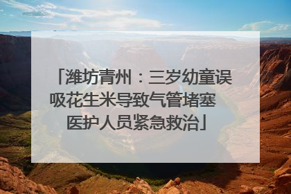 潍坊青州：三岁幼童误吸花生米导致气管堵塞 医护人员紧急救治