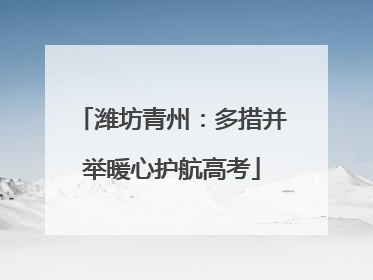 潍坊青州：多措并举暖心护航高考