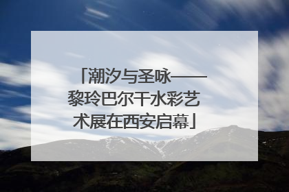 潮汐与圣咏——黎玲巴尔干水彩艺术展在西安启幕