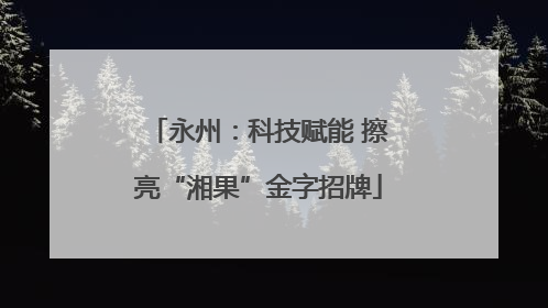 永州：科技赋能 擦亮“湘果”金字招牌