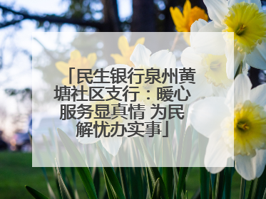 民生银行泉州黄塘社区支行：暖心服务显真情 为民解忧办实事