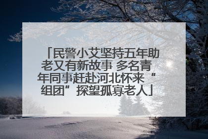 民警小艾坚持五年助老又有新故事 多名青年同事赶赴河北怀来“组团”探望孤寡老人