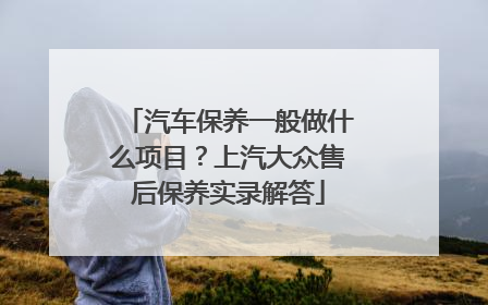 汽车保养一般做什么项目？上汽大众售后保养实录解答