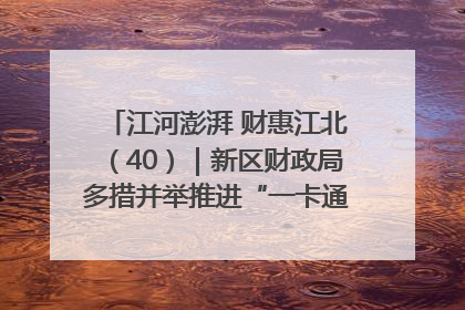 江河澎湃 财惠江北（40）｜新区财政局多措并举推进“一卡通”管理 保障惠民惠农补贴精准高效发放