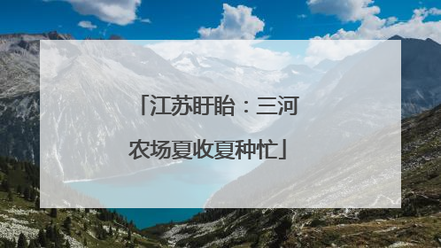 江苏盱眙：三河农场夏收夏种忙