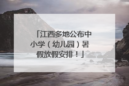 江西多地公布中小学（幼儿园）暑假放假安排！