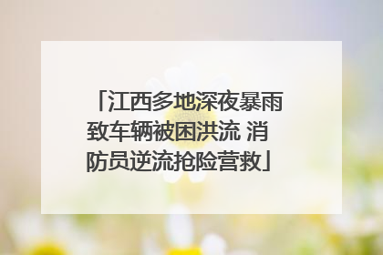江西多地深夜暴雨致车辆被困洪流 消防员逆流抢险营救