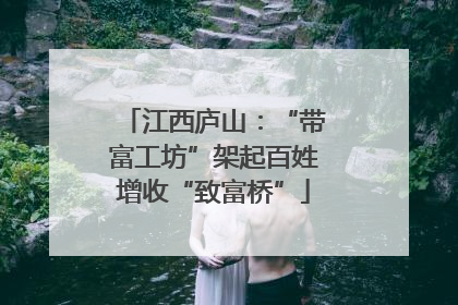 江西庐山：“带富工坊”架起百姓增收“致富桥”