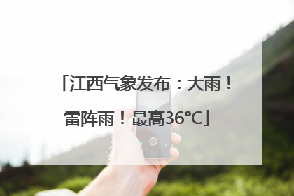 江西气象发布：大雨！雷阵雨！最高36°C