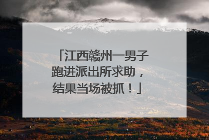 江西赣州一男子跑进派出所求助，结果当场被抓！
