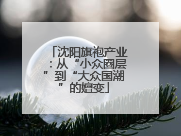 沈阳旗袍产业：从“小众圈层”到“大众国潮”的嬗变
