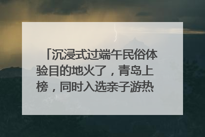 沉浸式过端午民俗体验目的地火了，青岛上榜，同时入选亲子游热门Top10