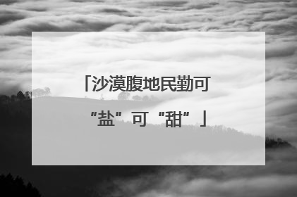 沙漠腹地民勤可“盐”可“甜”