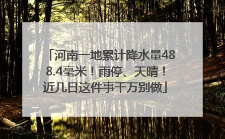 河南一地累计降水量488.4毫米！雨停、天晴！近几日这件事千万别做