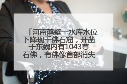 河南鹤壁一水库水位下降现千佛石窟，开凿于东魏内有1043尊石佛，有佛像首部消失，水库管理方回应